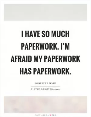I have so much paperwork. I’m afraid my paperwork has paperwork Picture Quote #1