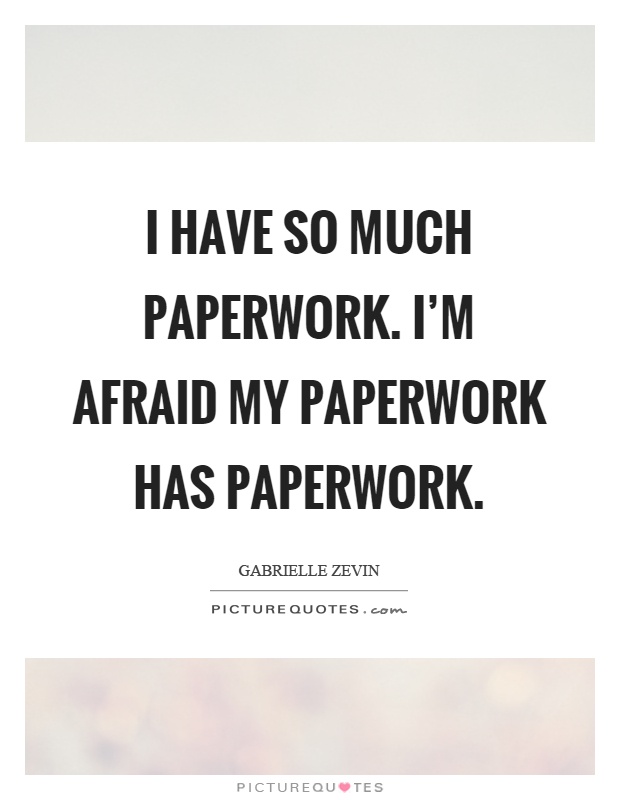 I have so much paperwork. I'm afraid my paperwork has paperwork Picture Quote #1