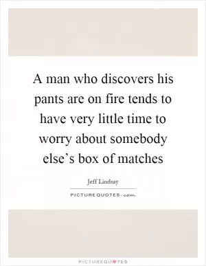 A man who discovers his pants are on fire tends to have very little time to worry about somebody else’s box of matches Picture Quote #1