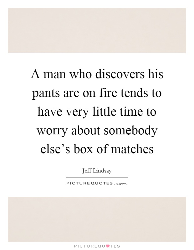 A man who discovers his pants are on fire tends to have very little time to worry about somebody else's box of matches Picture Quote #1
