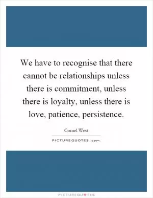 We have to recognise that there cannot be relationships unless there is commitment, unless there is loyalty, unless there is love, patience, persistence Picture Quote #1