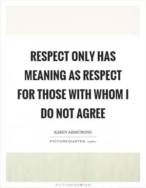 Respect only has meaning as respect for those with whom I do not agree Picture Quote #1