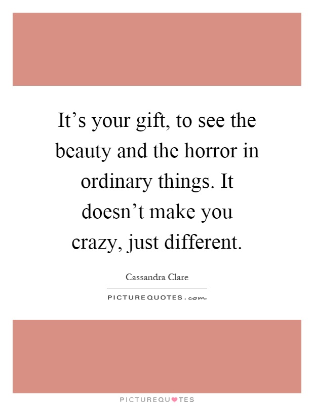 It's your gift, to see the beauty and the horror in ordinary things. It doesn't make you crazy, just different Picture Quote #1