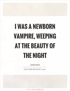 I was a newborn vampire, weeping at the beauty of the night Picture Quote #1