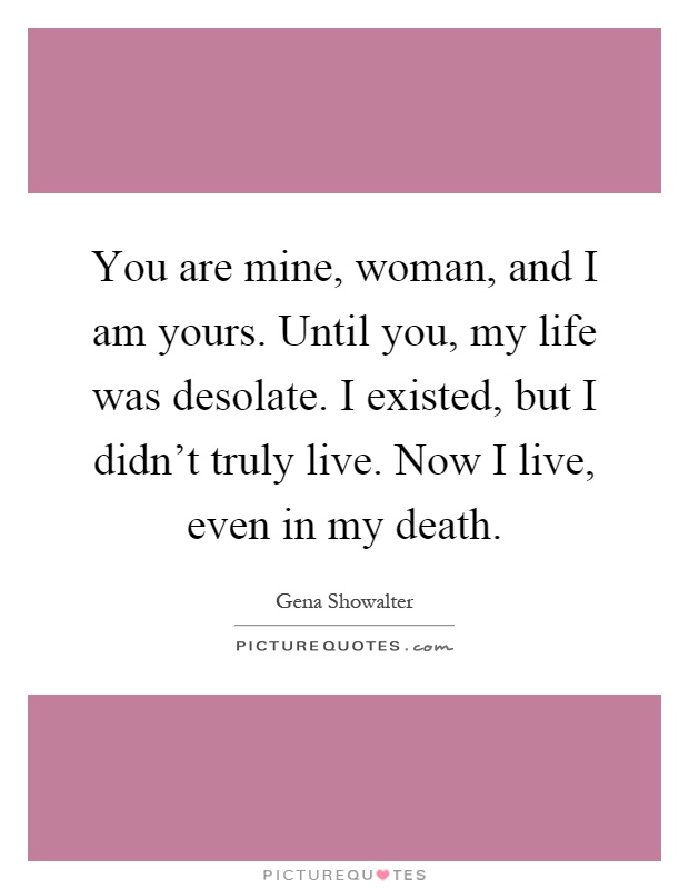 You are mine, woman, and I am yours. Until you, my life was desolate. I existed, but I didn't truly live. Now I live, even in my death Picture Quote #1
