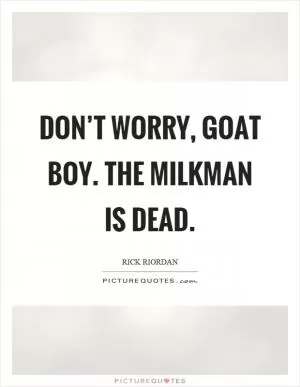 Don’t worry, goat boy. The milkman is dead Picture Quote #1
