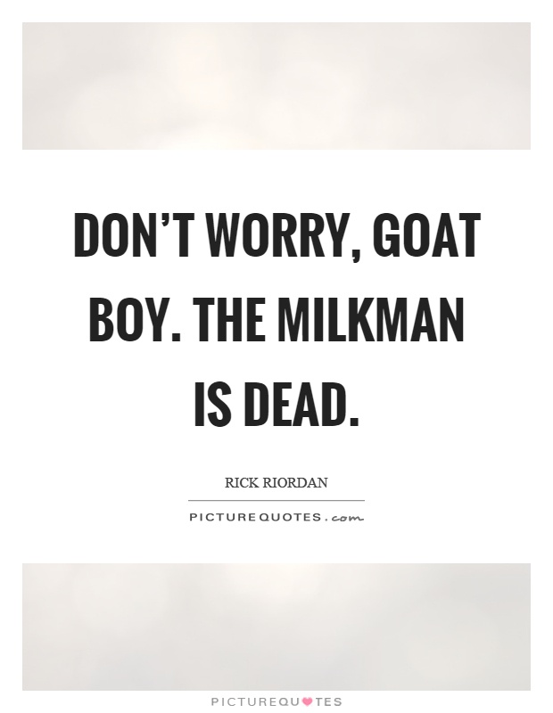 Don't worry, goat boy. The milkman is dead Picture Quote #1