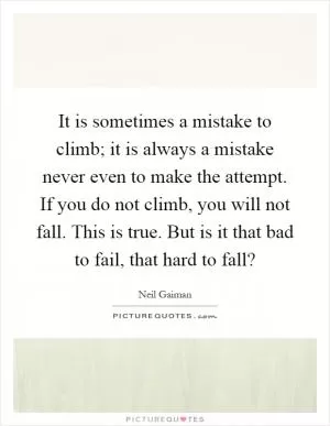 It is sometimes a mistake to climb; it is always a mistake never even to make the attempt. If you do not climb, you will not fall. This is true. But is it that bad to fail, that hard to fall? Picture Quote #1