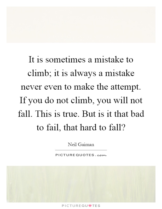 It is sometimes a mistake to climb; it is always a mistake never even to make the attempt. If you do not climb, you will not fall. This is true. But is it that bad to fail, that hard to fall? Picture Quote #1