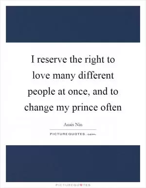 I reserve the right to love many different people at once, and to change my prince often Picture Quote #1