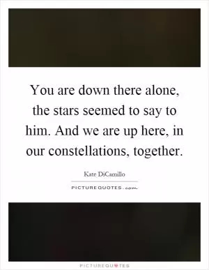 You are down there alone, the stars seemed to say to him. And we are up here, in our constellations, together Picture Quote #1