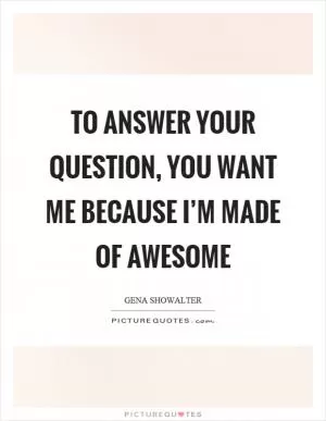 To answer your question, you want me because I’m made of awesome Picture Quote #1