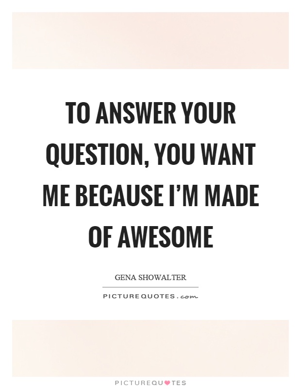 To answer your question, you want me because I'm made of awesome Picture Quote #1