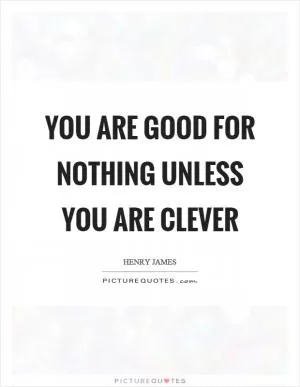 You are good for nothing unless you are clever Picture Quote #1