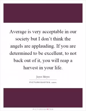 Average is very acceptable in our society but I don’t think the angels are applauding. If you are determined to be excellent, to not back out of it, you will reap a harvest in your life Picture Quote #1