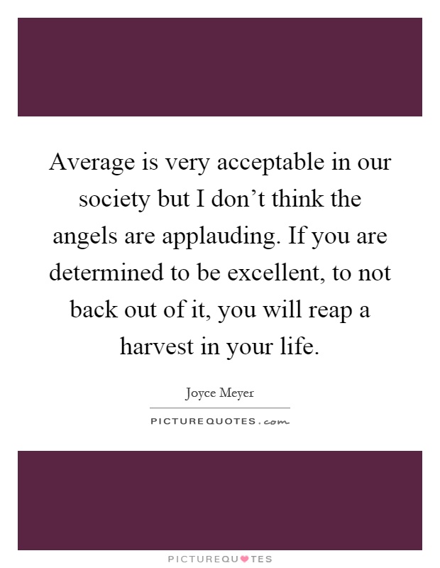 Average is very acceptable in our society but I don't think the angels are applauding. If you are determined to be excellent, to not back out of it, you will reap a harvest in your life Picture Quote #1