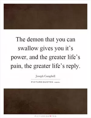 The demon that you can swallow gives you it’s power, and the greater life’s pain, the greater life’s reply Picture Quote #1