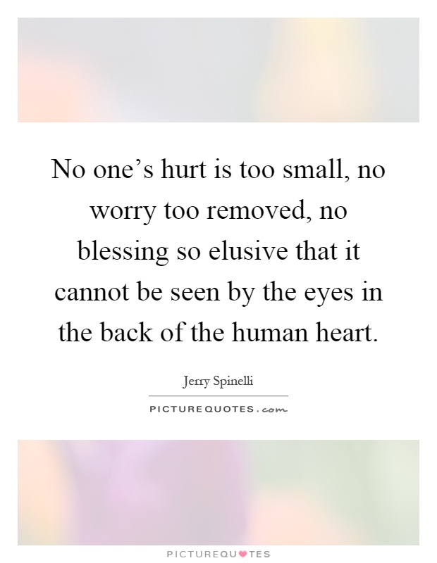 No one's hurt is too small, no worry too removed, no blessing so elusive that it cannot be seen by the eyes in the back of the human heart Picture Quote #1