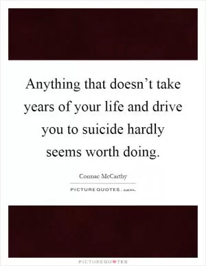 Anything that doesn’t take years of your life and drive you to suicide hardly seems worth doing Picture Quote #1