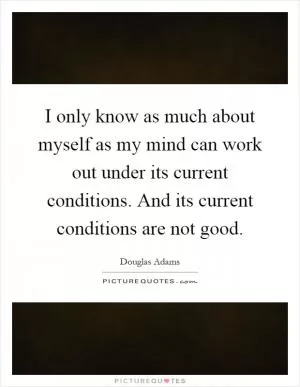 I only know as much about myself as my mind can work out under its current conditions. And its current conditions are not good Picture Quote #1