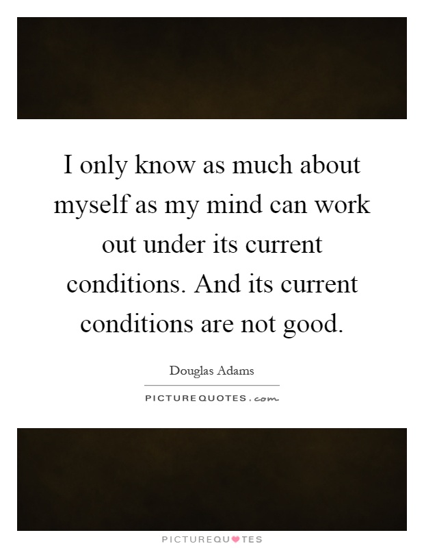 I only know as much about myself as my mind can work out under its current conditions. And its current conditions are not good Picture Quote #1