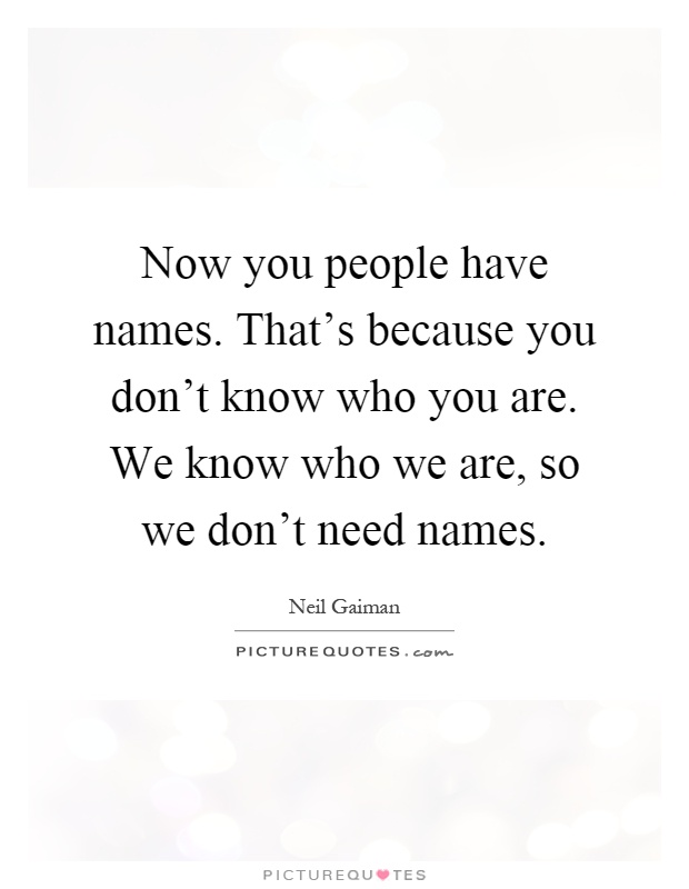 Now you people have names. That's because you don't know who you are. We know who we are, so we don't need names Picture Quote #1