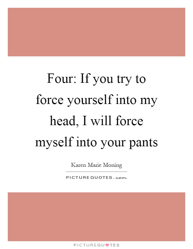 Four: If you try to force yourself into my head, I will force myself into your pants Picture Quote #1