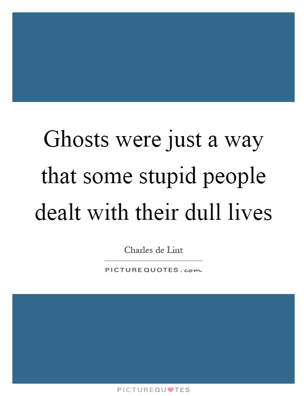 Ghosts were just a way that some stupid people dealt with their dull lives Picture Quote #1