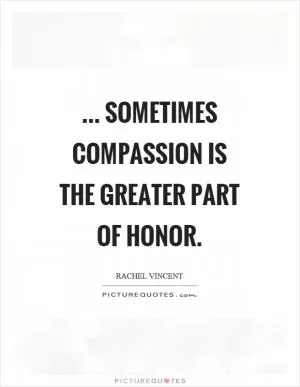 ... sometimes compassion is the greater part of honor Picture Quote #1