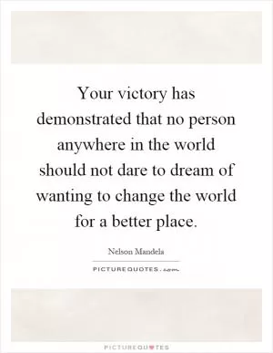 Your victory has demonstrated that no person anywhere in the world should not dare to dream of wanting to change the world for a better place Picture Quote #1