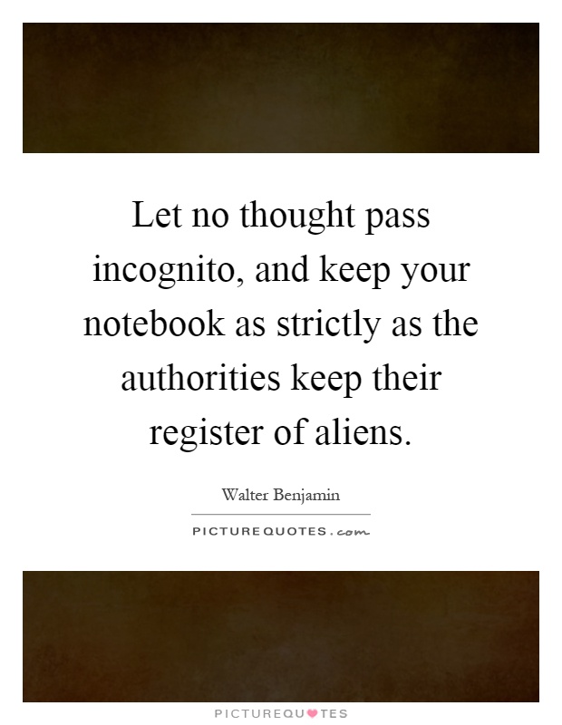 Let no thought pass incognito, and keep your notebook as strictly as the authorities keep their register of aliens Picture Quote #1