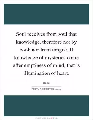 Soul receives from soul that knowledge, therefore not by book nor from tongue. If knowledge of mysteries come after emptiness of mind, that is illumination of heart Picture Quote #1