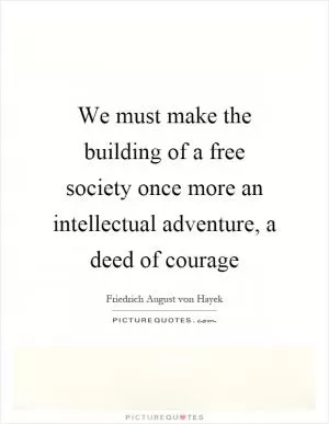 We must make the building of a free society once more an intellectual adventure, a deed of courage Picture Quote #1