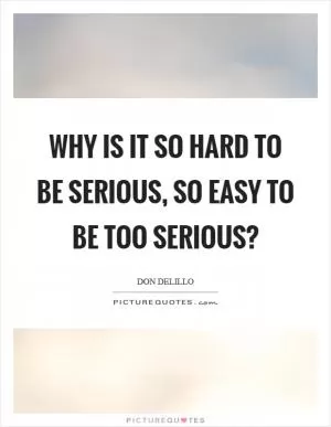 Why is it so hard to be serious, so easy to be too serious? Picture Quote #1