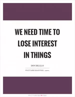 We need time to lose interest in things Picture Quote #1
