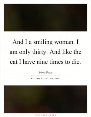 And I a smiling woman. I am only thirty. And like the cat I have nine times to die Picture Quote #1