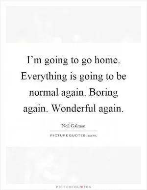 I’m going to go home. Everything is going to be normal again. Boring again. Wonderful again Picture Quote #1