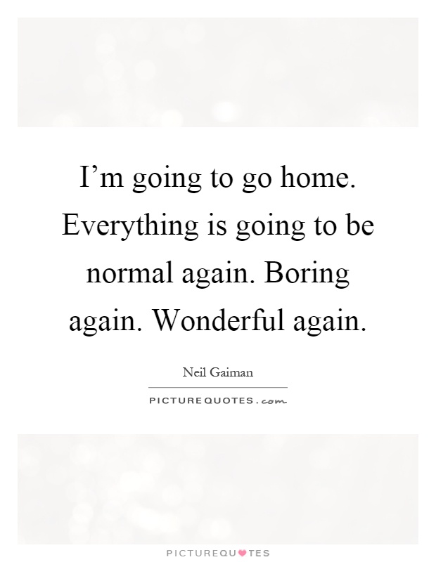 I'm going to go home. Everything is going to be normal again. Boring again. Wonderful again Picture Quote #1