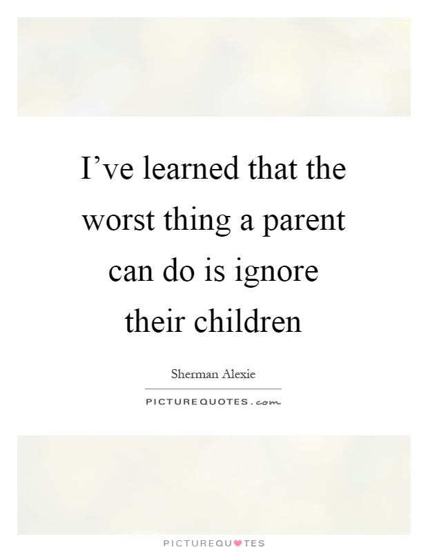 I've learned that the worst thing a parent can do is ignore their children Picture Quote #1