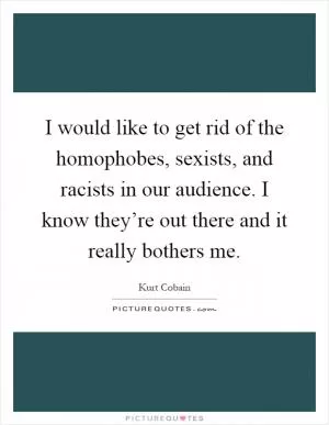 I would like to get rid of the homophobes, sexists, and racists in our audience. I know they’re out there and it really bothers me Picture Quote #1