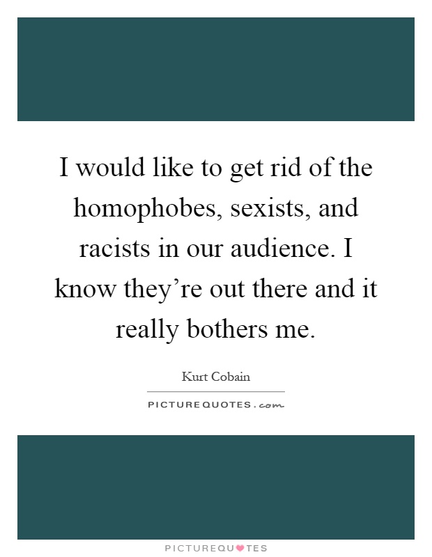 I would like to get rid of the homophobes, sexists, and racists in our audience. I know they're out there and it really bothers me Picture Quote #1