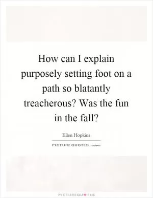 How can I explain purposely setting foot on a path so blatantly treacherous? Was the fun in the fall? Picture Quote #1