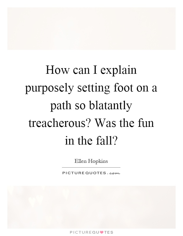 How can I explain purposely setting foot on a path so blatantly treacherous? Was the fun in the fall? Picture Quote #1