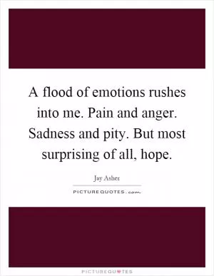 A flood of emotions rushes into me. Pain and anger. Sadness and pity. But most surprising of all, hope Picture Quote #1