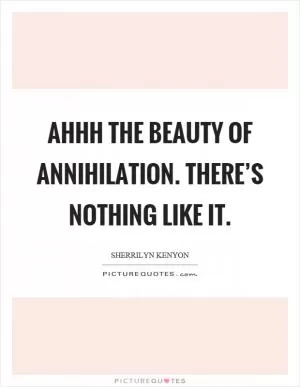 Ahhh the beauty of annihilation. There’s nothing like it Picture Quote #1