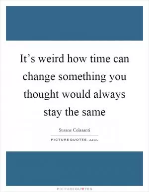 It’s weird how time can change something you thought would always stay the same Picture Quote #1