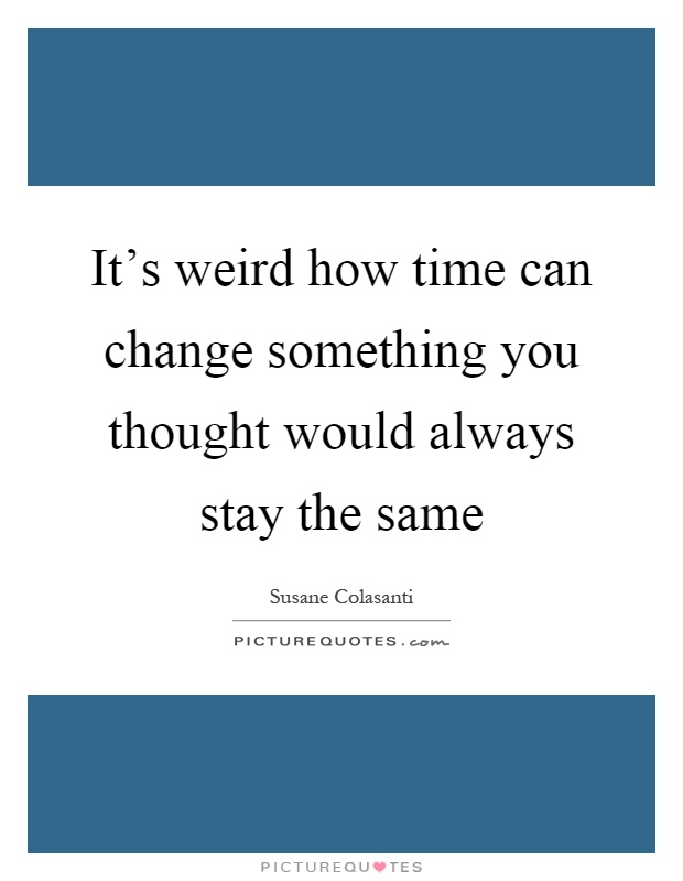 It's weird how time can change something you thought would always stay the same Picture Quote #1