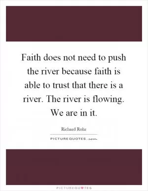 Faith does not need to push the river because faith is able to trust that there is a river. The river is flowing. We are in it Picture Quote #1