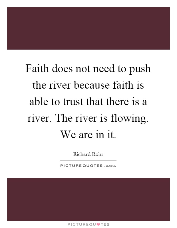 Faith does not need to push the river because faith is able to trust that there is a river. The river is flowing. We are in it Picture Quote #1