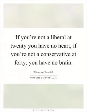 If you’re not a liberal at twenty you have no heart, if you’re not a conservative at forty, you have no brain Picture Quote #1